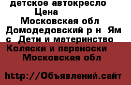 детское автокресло  › Цена ­ 1 200 - Московская обл., Домодедовский р-н, Ям с. Дети и материнство » Коляски и переноски   . Московская обл.